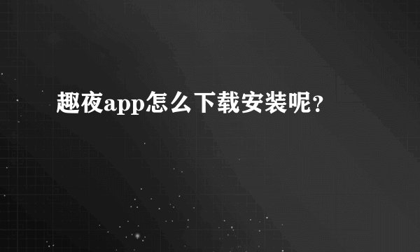 趣夜app怎么下载安装呢？