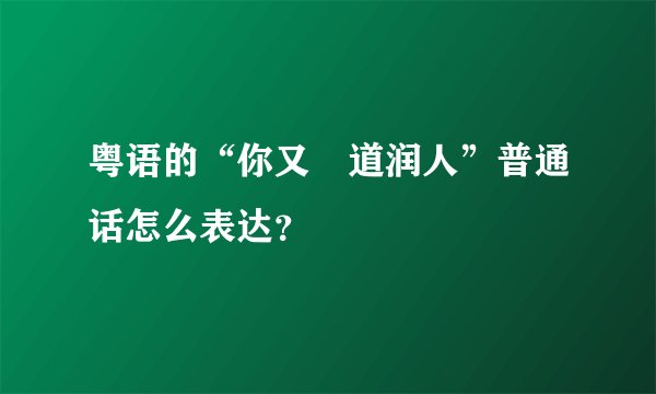 粤语的“你又喺道润人”普通话怎么表达？