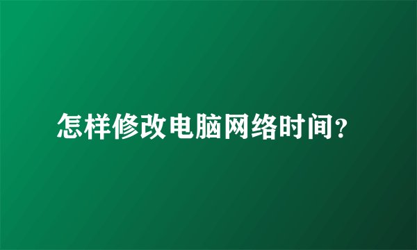 怎样修改电脑网络时间？