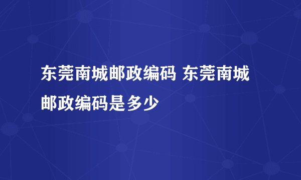 东莞南城邮政编码 东莞南城邮政编码是多少