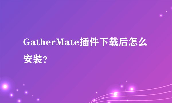 GatherMate插件下载后怎么安装？