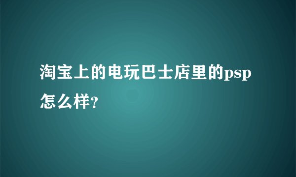 淘宝上的电玩巴士店里的psp怎么样？