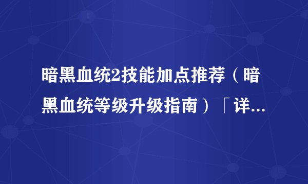 暗黑血统2技能加点推荐（暗黑血统等级升级指南）「详细介绍」