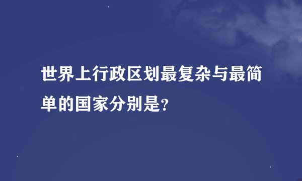 世界上行政区划最复杂与最简单的国家分别是？