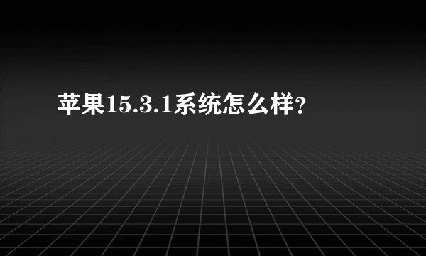 苹果15.3.1系统怎么样？