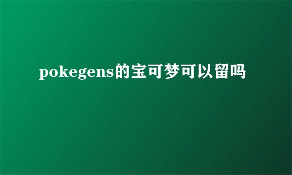 pokegens的宝可梦可以留吗
