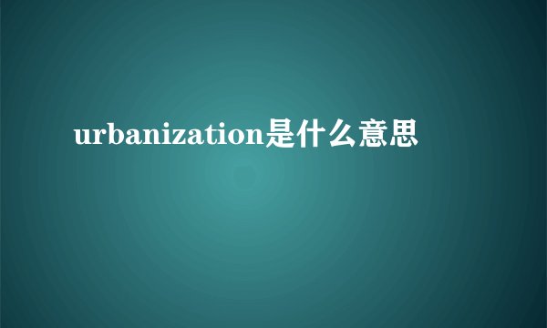 urbanization是什么意思