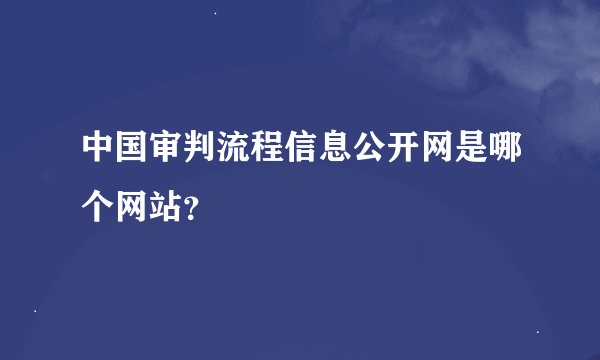 中国审判流程信息公开网是哪个网站？
