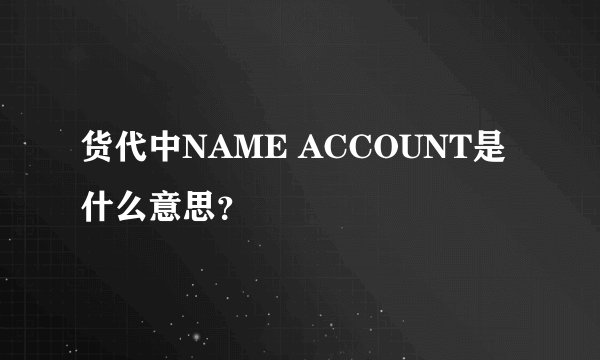 货代中NAME ACCOUNT是什么意思？