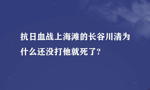 抗日血战上海滩的长谷川清为什么还没打他就死了?