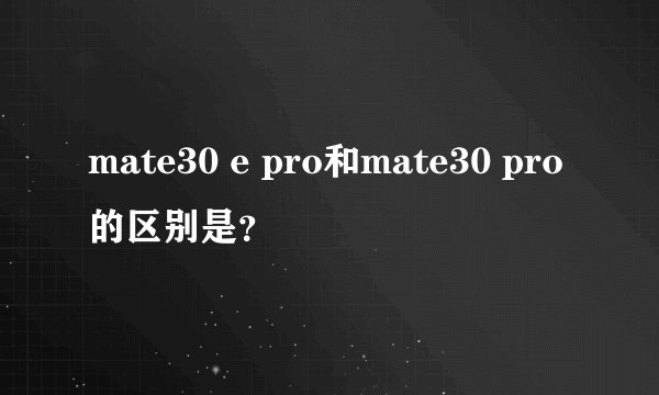 mate30 e pro和mate30 pro的区别是？