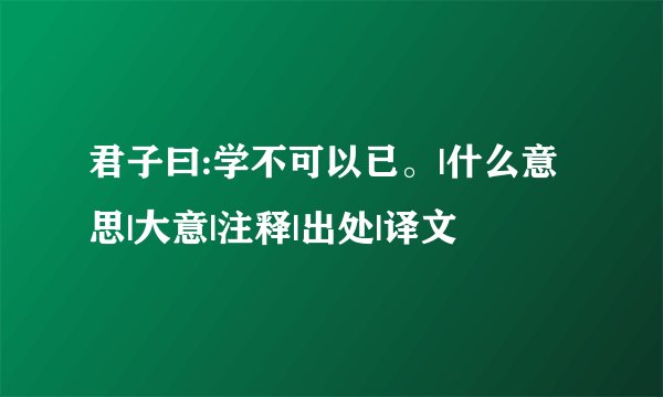 君子曰:学不可以已。|什么意思|大意|注释|出处|译文