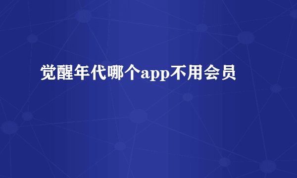 觉醒年代哪个app不用会员