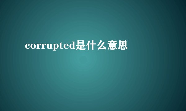 corrupted是什么意思