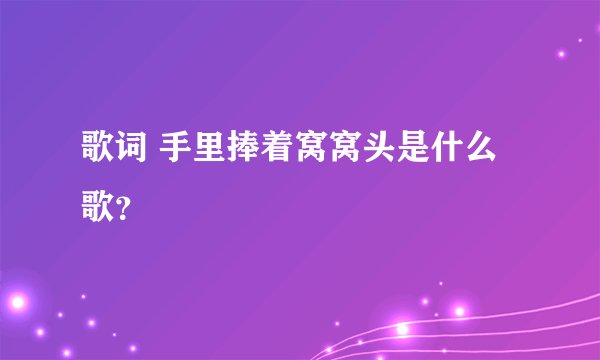 歌词 手里捧着窝窝头是什么歌？