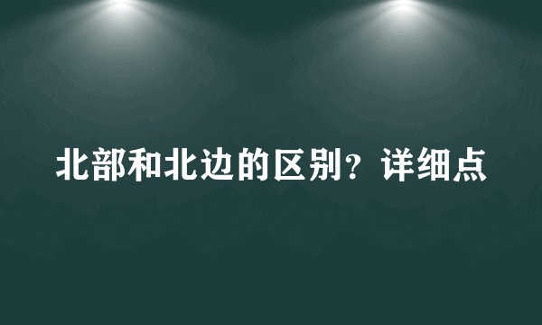 北部和北边的区别？详细点