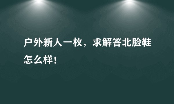 户外新人一枚，求解答北脸鞋怎么样！