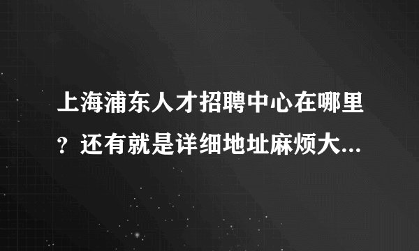 上海浦东人才招聘中心在哪里？还有就是详细地址麻烦大大们帮下忙，还有坐什么车到具体到几号