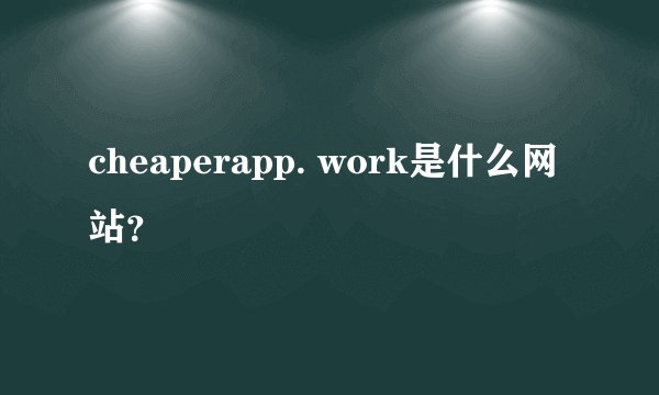 cheaperapp. work是什么网站？