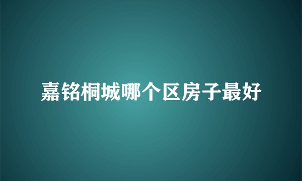 嘉铭桐城哪个区房子最好