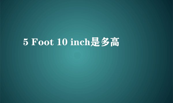 5 Foot 10 inch是多高