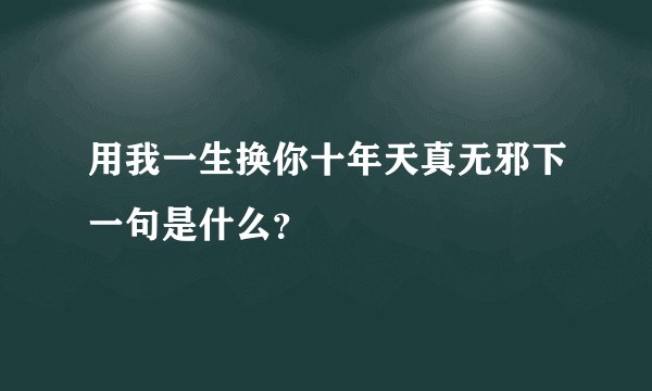 用我一生换你十年天真无邪下一句是什么？