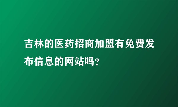 吉林的医药招商加盟有免费发布信息的网站吗？