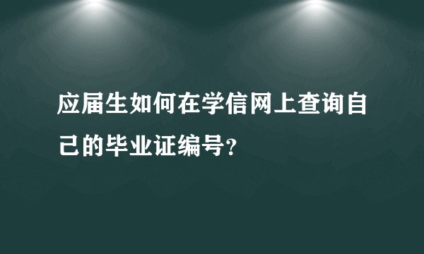 应届生如何在学信网上查询自己的毕业证编号？