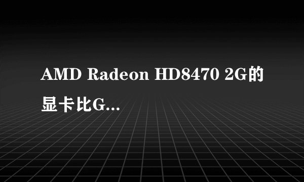 AMD Radeon HD8470 2G的显卡比GTX650哪个好