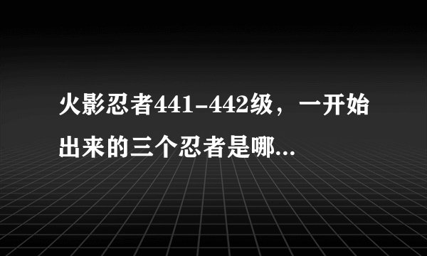 火影忍者441-442级，一开始出来的三个忍者是哪国的?就是被兜弄死的那三个。