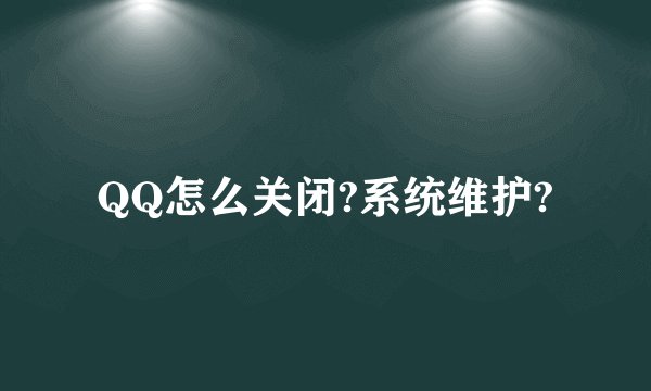 QQ怎么关闭?系统维护?