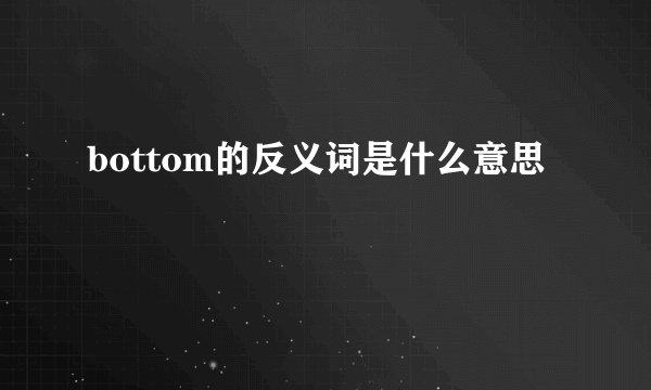 bottom的反义词是什么意思