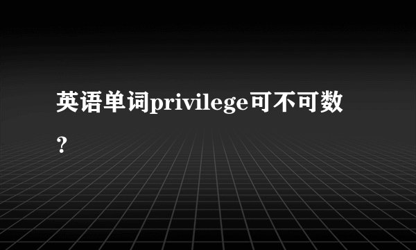 英语单词privilege可不可数？