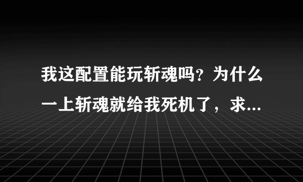 我这配置能玩斩魂吗？为什么一上斩魂就给我死机了，求解释！求真相！!!!