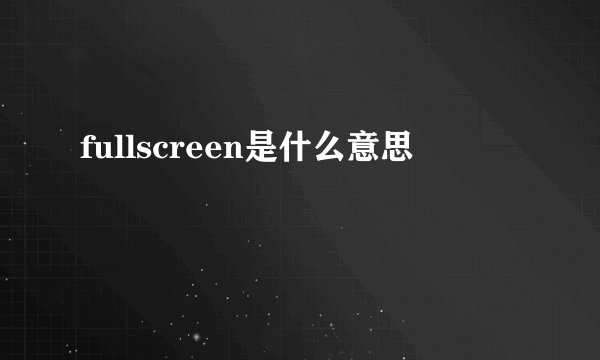 fullscreen是什么意思