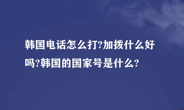 韩国电话怎么打?加拨什么好吗?韩国的国家号是什么?