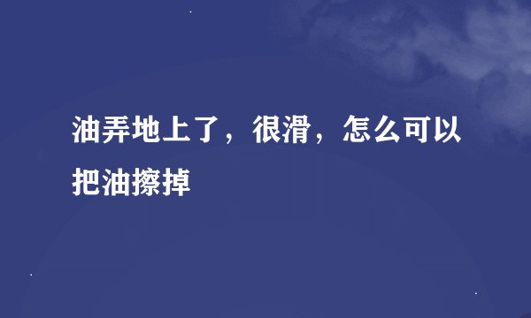 油弄地上了，很滑，怎么可以把油擦掉