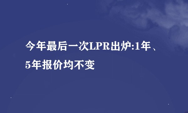 今年最后一次LPR出炉:1年、5年报价均不变
