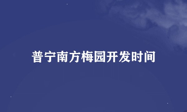 普宁南方梅园开发时间