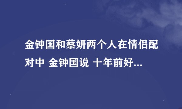 金钟国和蔡妍两个人在情侣配对中 金钟国说 十年前好像见过 是哪期？ 尹恩惠对金中国说 （见详细提问)