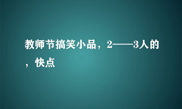 教师节搞笑小品，2——3人的，快点
