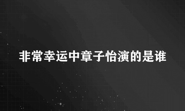 非常幸运中章子怡演的是谁