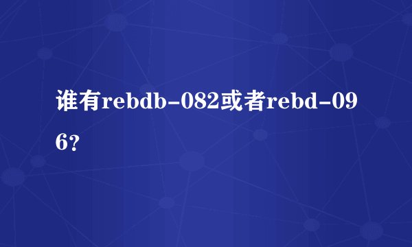 谁有rebdb-082或者rebd-096？