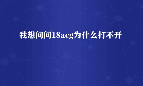 我想问问18acg为什么打不开