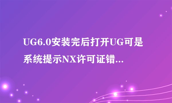 UG6.0安装完后打开UG可是系统提示NX许可证错误:改了还是不行怎么办？