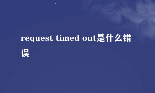 request timed out是什么错误