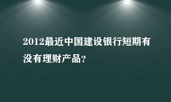 2012最近中国建设银行短期有没有理财产品？