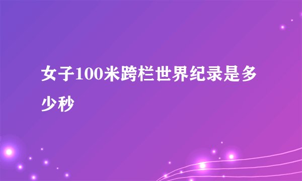 女子100米跨栏世界纪录是多少秒