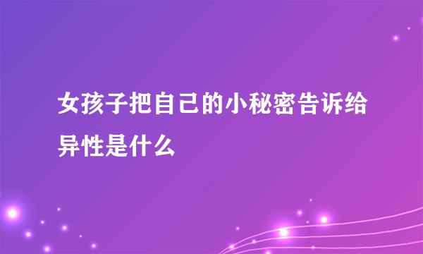 女孩子把自己的小秘密告诉给异性是什么