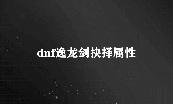 dnf逸龙剑抉择属性